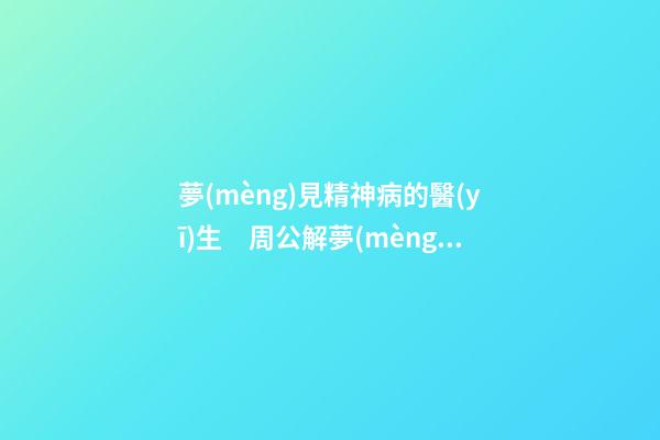 夢(mèng)見精神病的醫(yī)生　周公解夢(mèng)之夢(mèng)到精神病的醫(yī)生